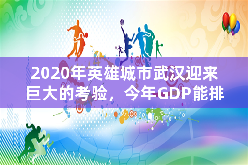2020年英雄城市武汉迎来巨大的考验，今年GDP能排第几？