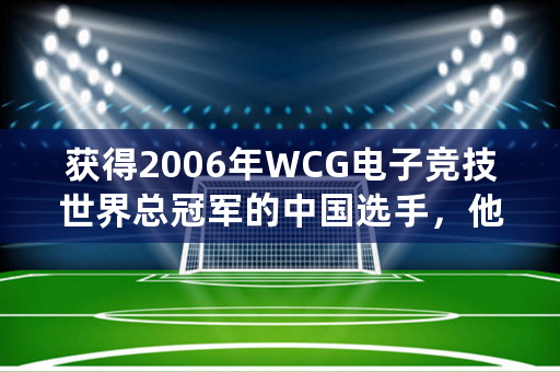 获得2006年WCG电子竞技世界总冠军的中国选手，他的真名叫什么？