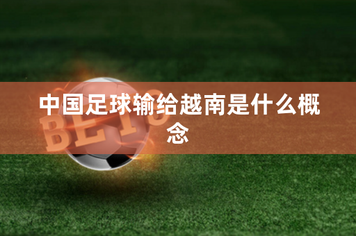中国足球输给越南是什么概念