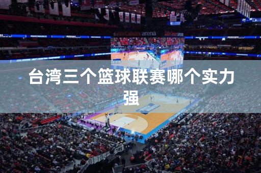 台湾三个篮球联赛哪个实力强